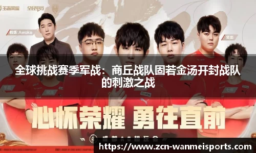 全球挑战赛季军战：商丘战队固若金汤开封战队的刺激之战