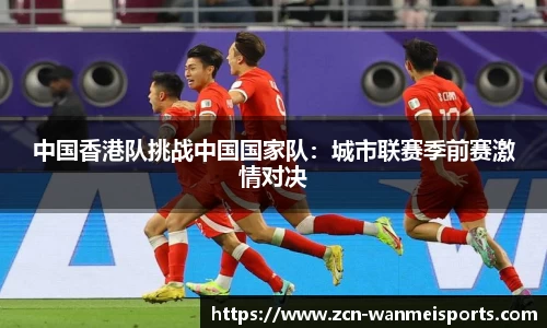 中国香港队挑战中国国家队：城市联赛季前赛激情对决