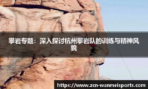 攀岩专题：深入探讨杭州攀岩队的训练与精神风貌